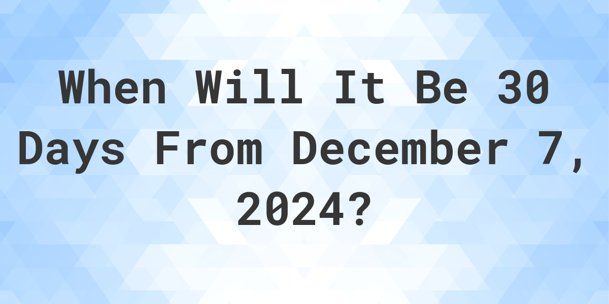 What is 30 Days From December 7, 2024? Calculatio