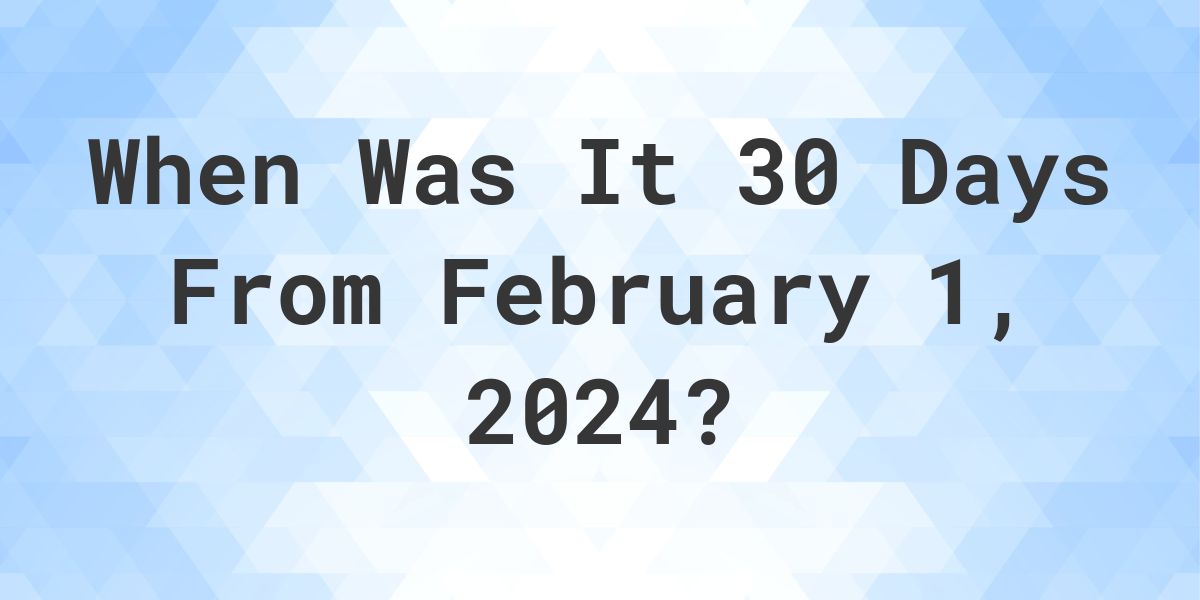 What is 30 Days From February 1, 2024? Calculatio