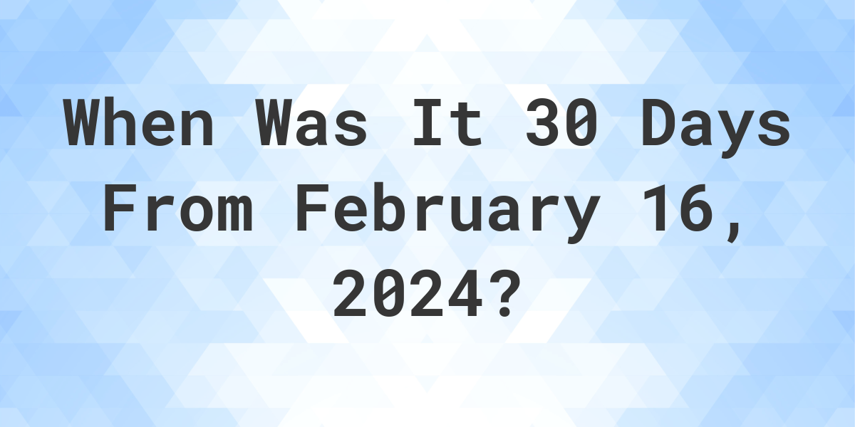 What Day Was It 30 Days From February 16, 2024? Calculatio