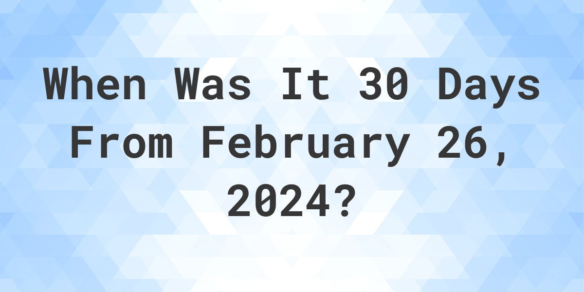 What is 30 Days From February 26, 2024? Calculatio