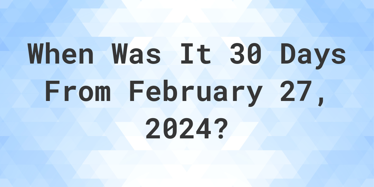 What Day Was It 30 Days From February 27, 2024? Calculatio