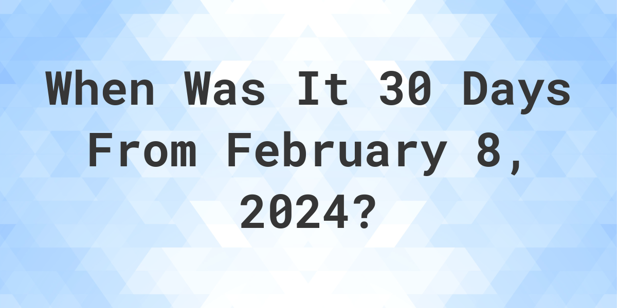 What Day Was It 30 Days From February 8, 2024? Calculatio