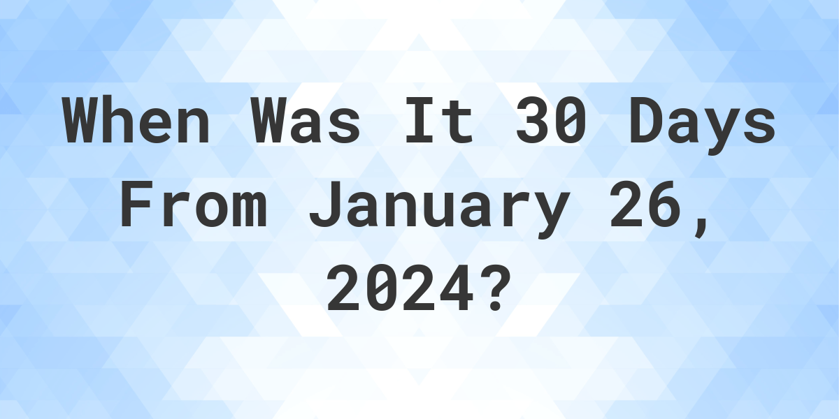 What Day Was It 30 Days From January 26, 2024? Calculatio