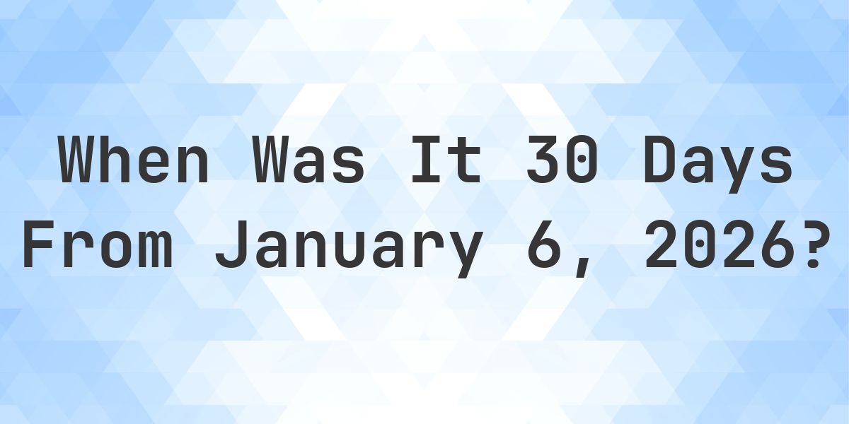 What Day Was It 30 Days From January 6, 2026? - Calculatio