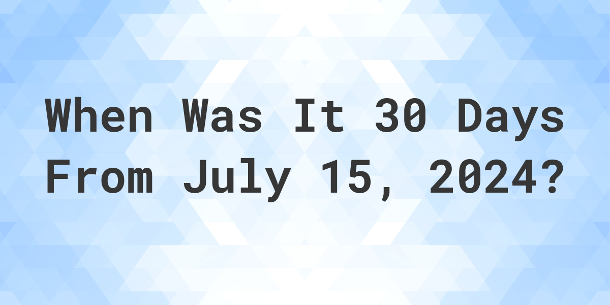 What Day Was It 30 Days From July 15, 2024? Calculatio