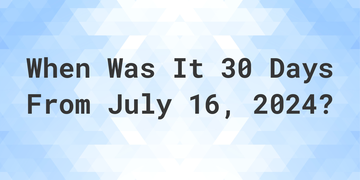 What Day Was It 30 Days From July 16, 2024? Calculatio