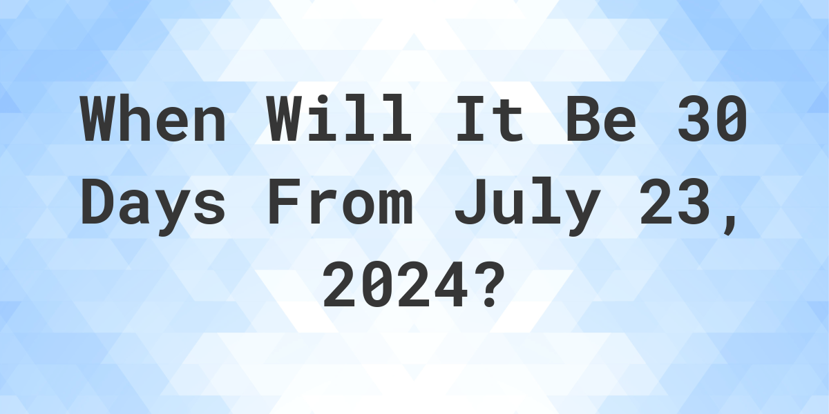 What is 30 Days From July 23, 2024? Calculatio