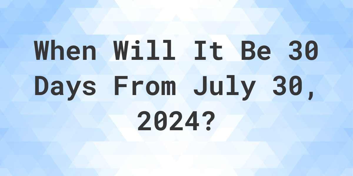 What is 30 Days From July 30, 2024? Calculatio