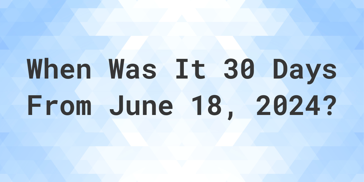 What Day Was It 30 Days From June 18, 2024? Calculatio