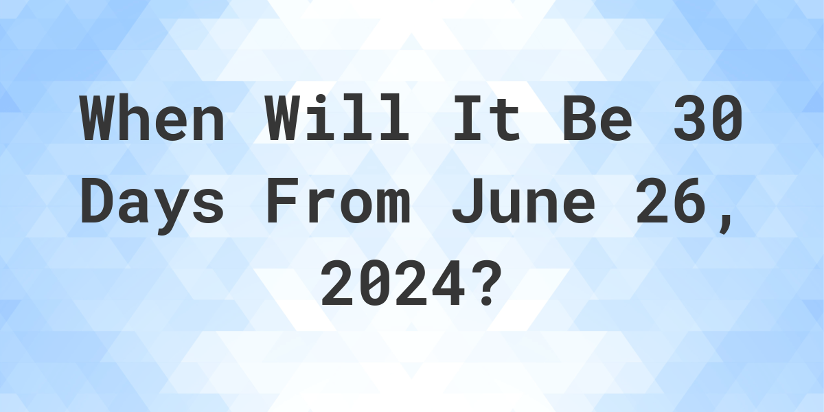 What is 30 Days From June 26, 2024? Calculatio