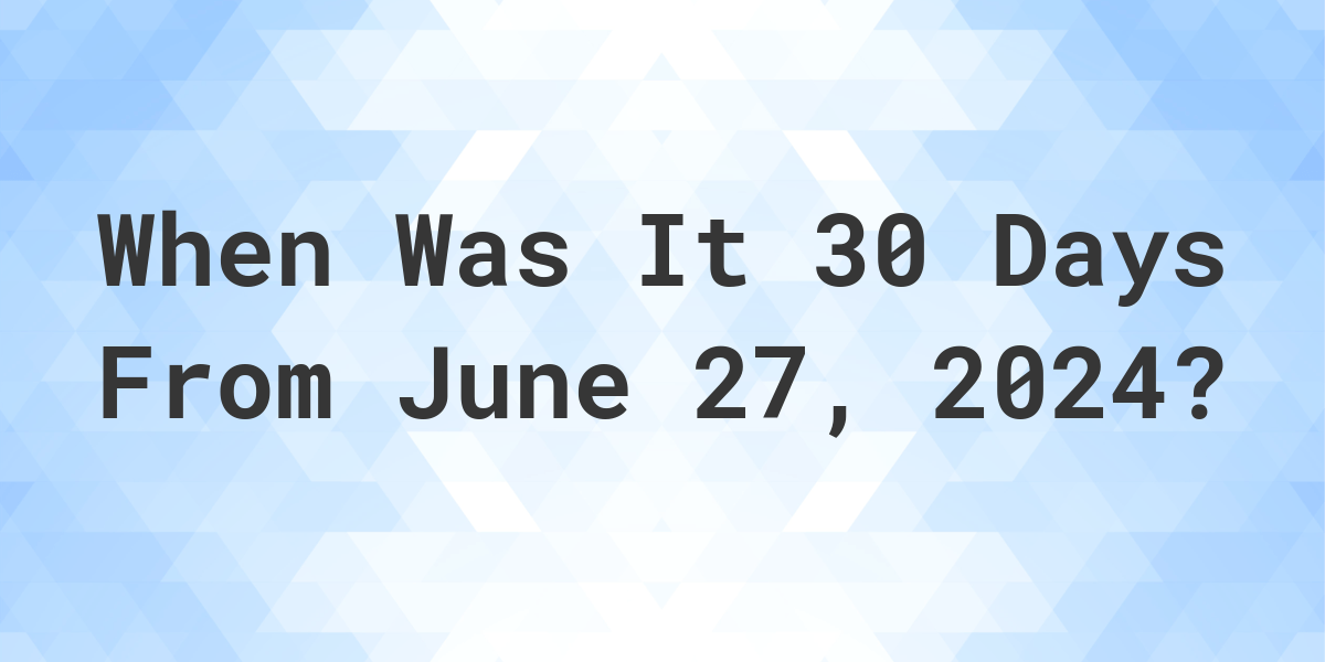 What is 30 Days From June 27, 2024? Calculatio