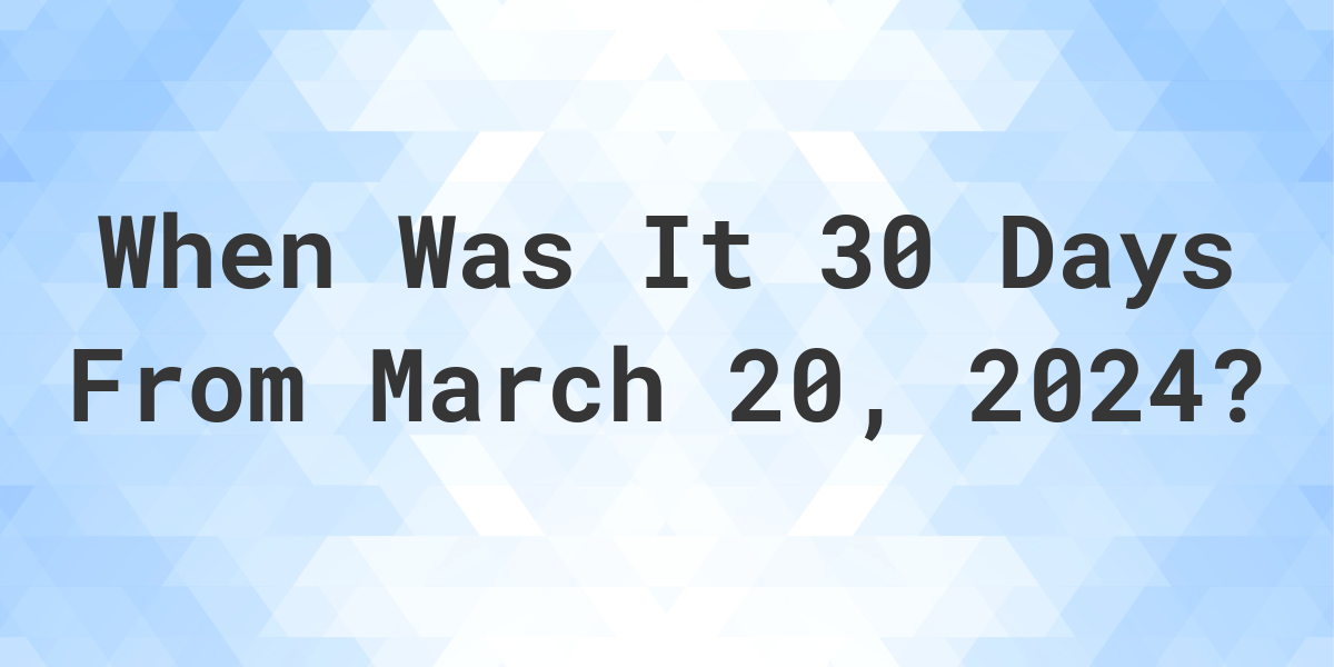 What Day Was It 30 Days From March 20, 2024? Calculatio