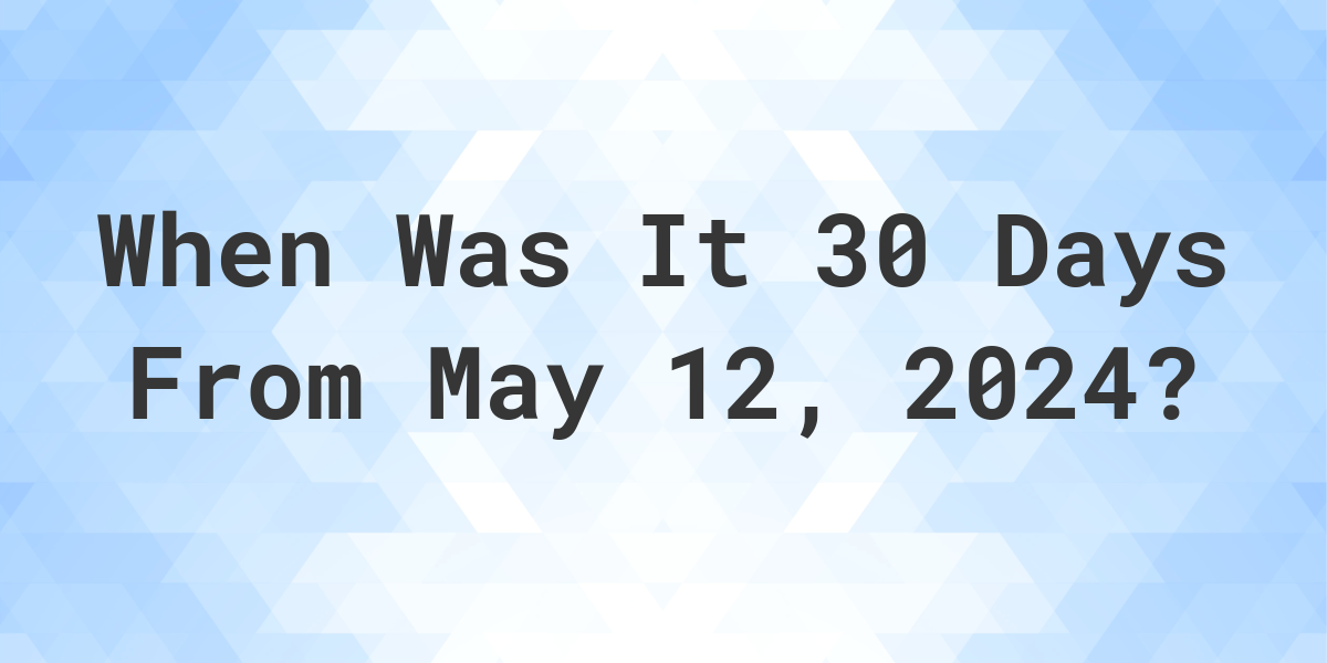 What is 30 Days From May 12, 2024? Calculatio