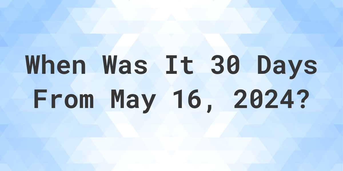 What is 30 Days From May 16, 2024? Calculatio