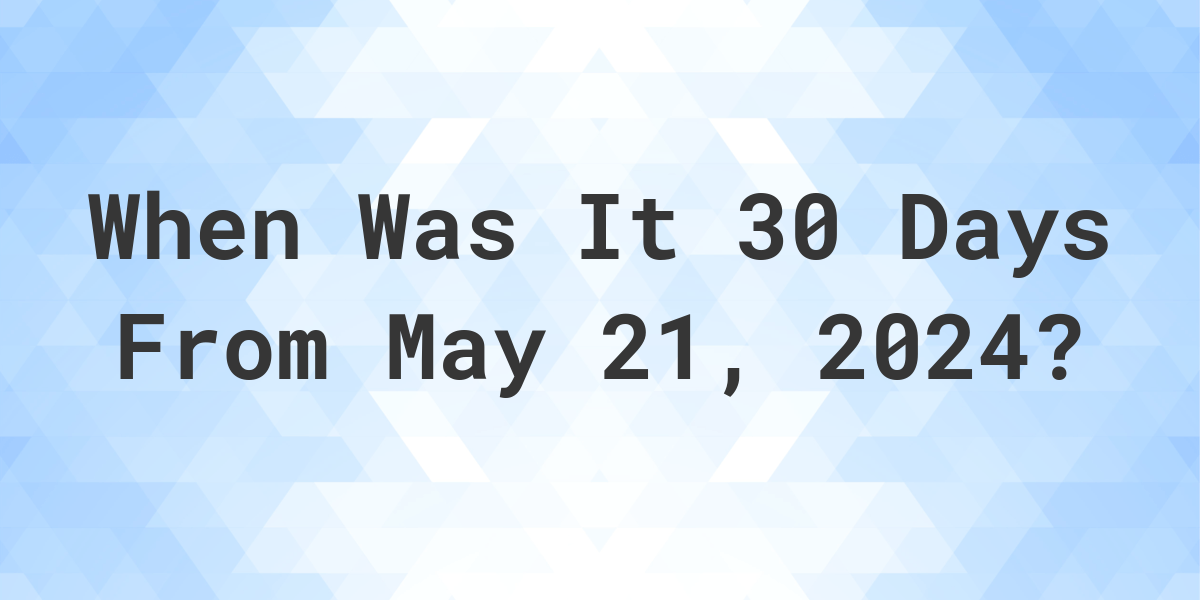 What is 30 Days From May 21, 2024? Calculatio