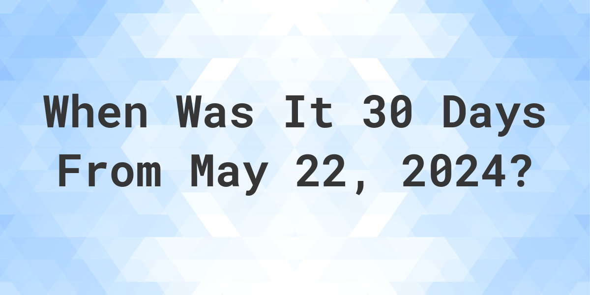What is 30 Days From May 22, 2024? Calculatio