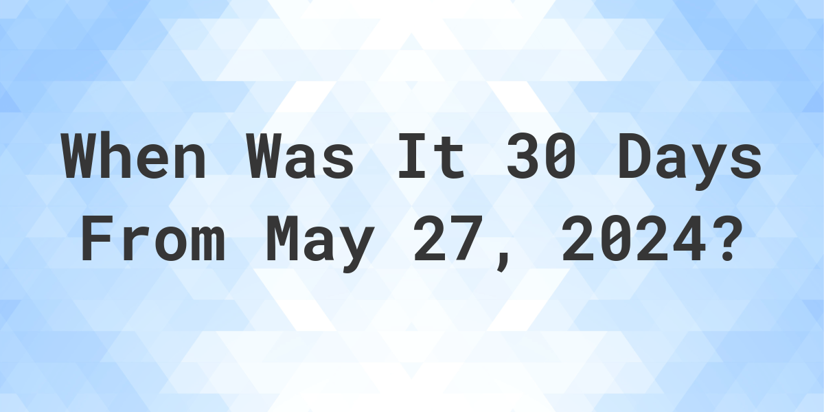 What is 30 Days From May 27, 2024? Calculatio