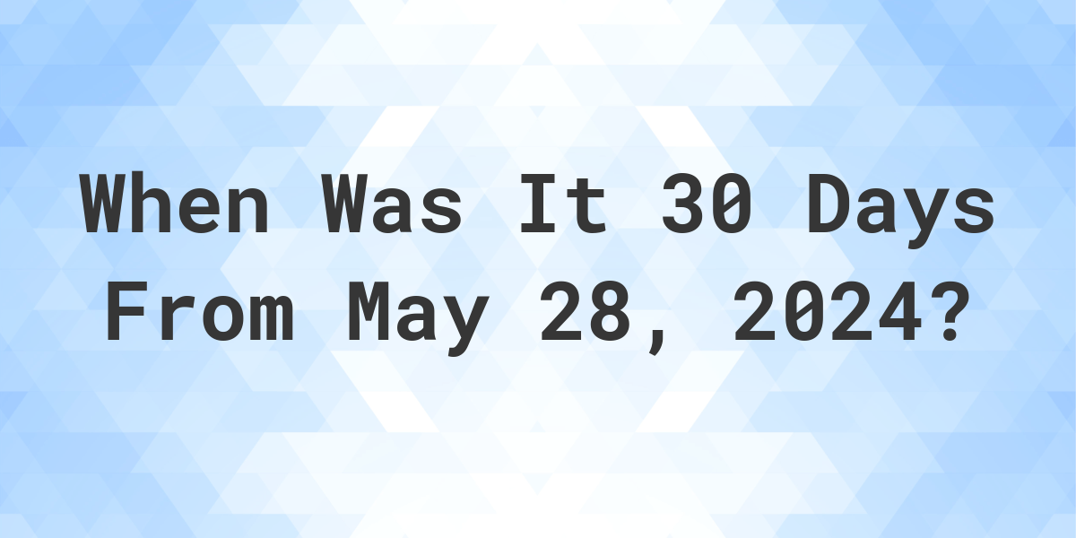 What is 30 Days From May 28, 2024? Calculatio