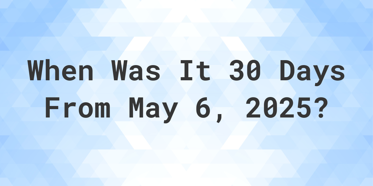 What Day Was It 30 Days From May 6, 2024? Calculatio