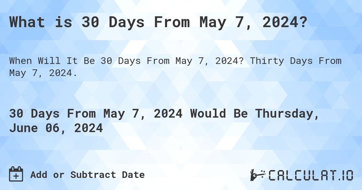 What is 30 Days From May 7, 2024?. Thirty Days From May 7, 2024.