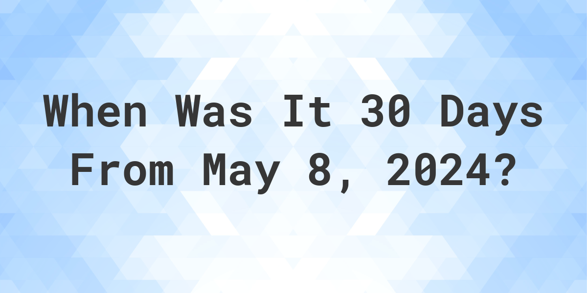 What is 30 Days From May 8, 2024? Calculatio