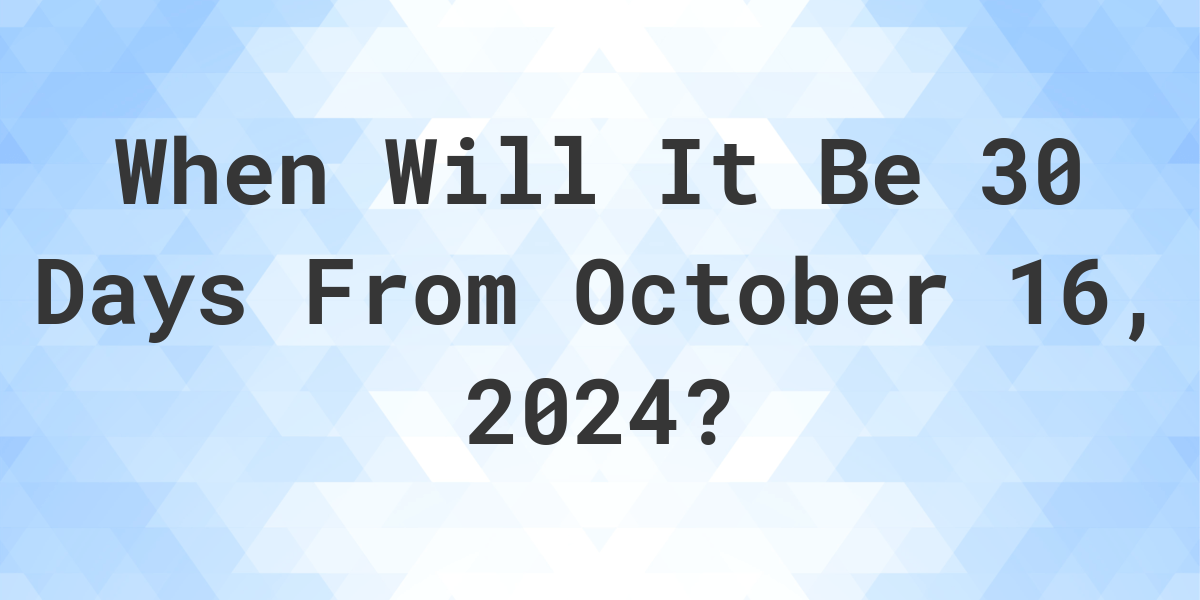 What is 30 Days From October 16, 2024? Calculatio