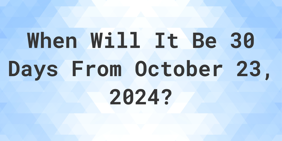What is 30 Days From October 23, 2024? Calculatio
