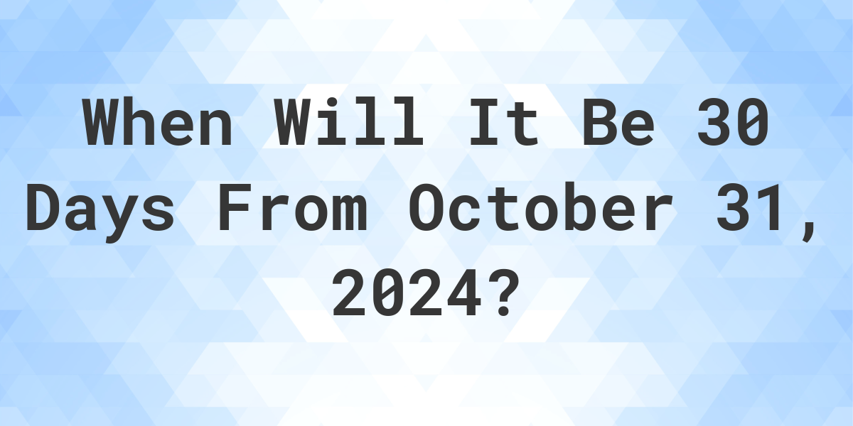What is 30 Days From October 31, 2024? Calculatio