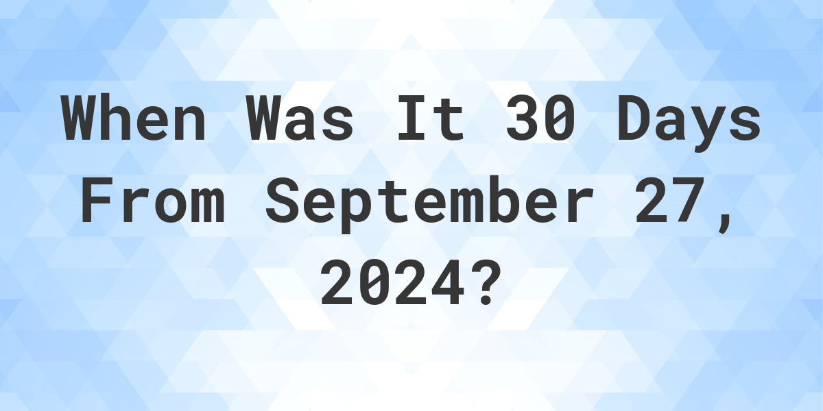 What is 30 Days From September 27, 2024? Calculatio