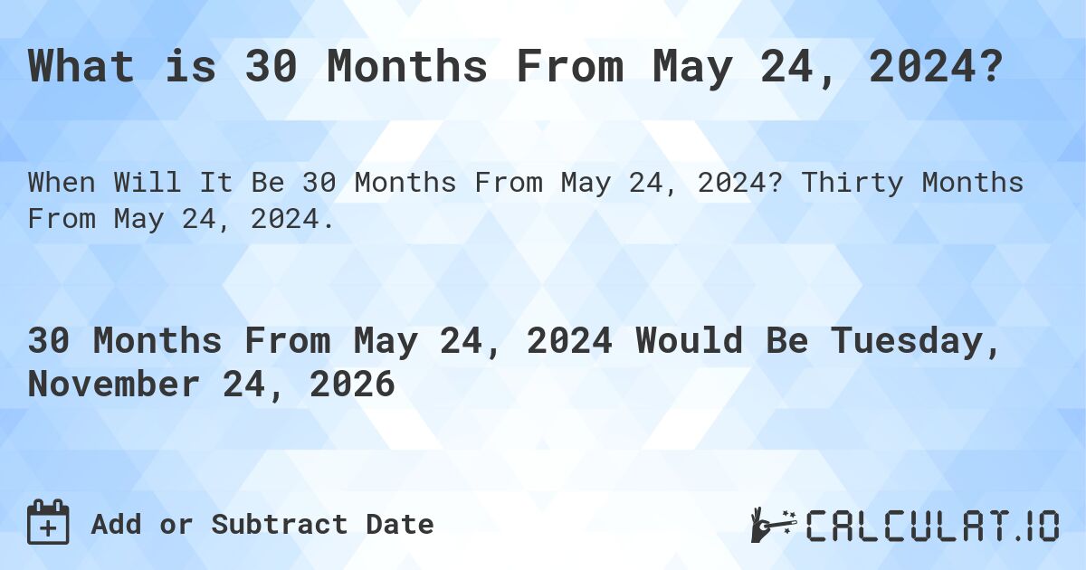 What is 30 Months From May 24, 2024?. Thirty Months From May 24, 2024.