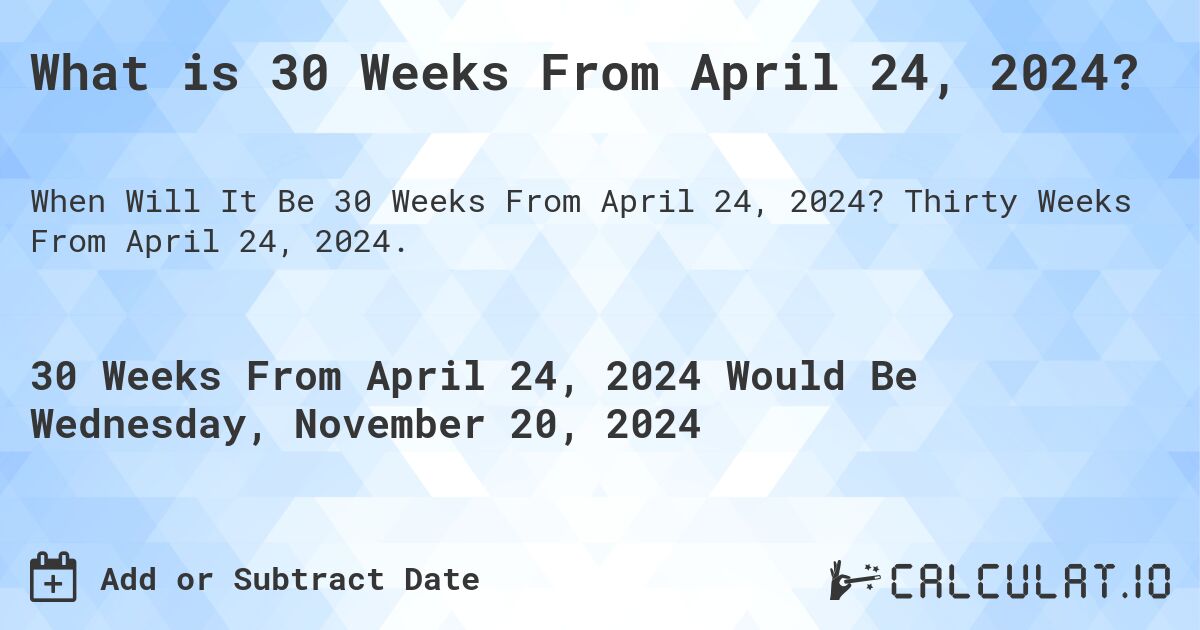 What is 30 Weeks From April 24, 2024?. Thirty Weeks From April 24, 2024.