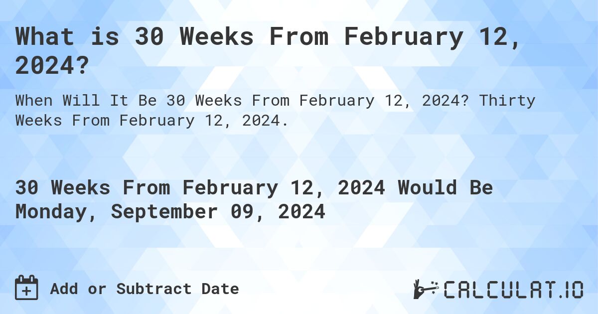 What is 30 Weeks From February 12, 2024?. Thirty Weeks From February 12, 2024.