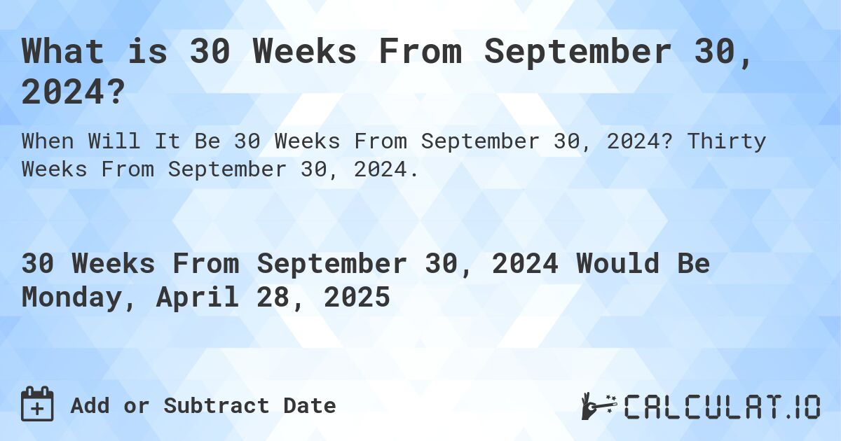 What is 30 Weeks From September 30, 2024?. Thirty Weeks From September 30, 2024.