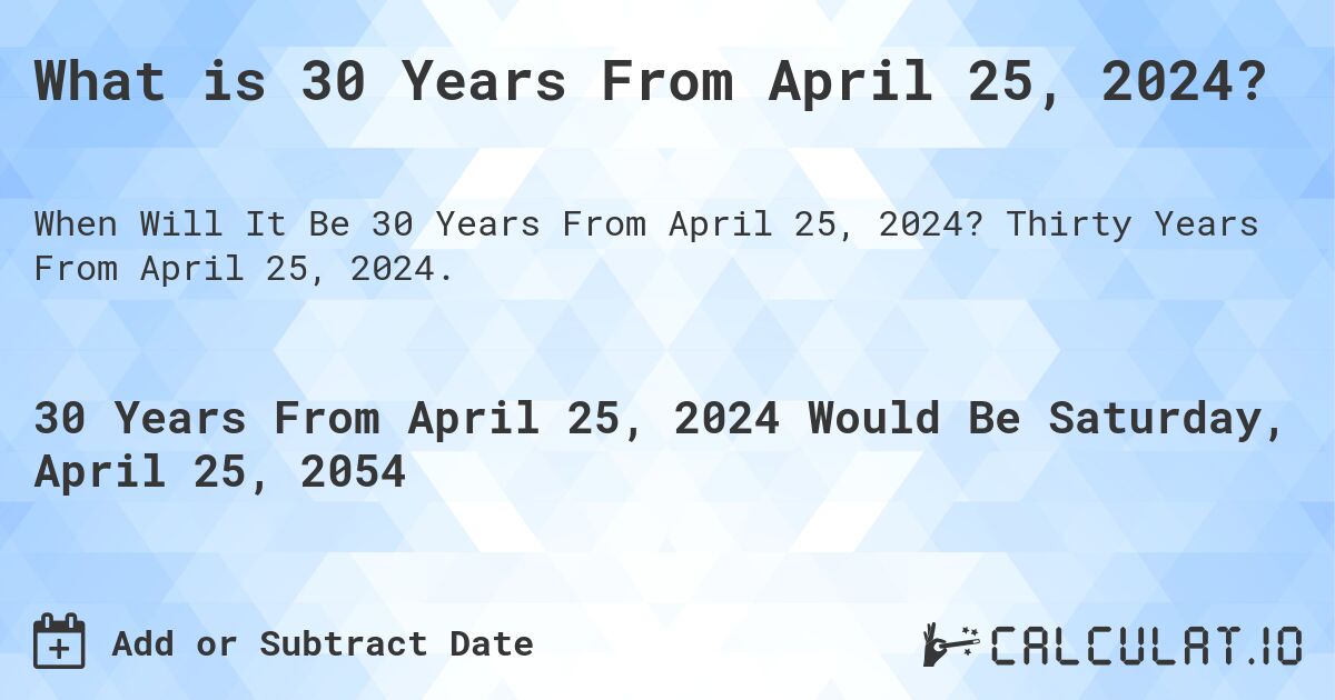 What is 30 Years From April 25, 2024?. Thirty Years From April 25, 2024.