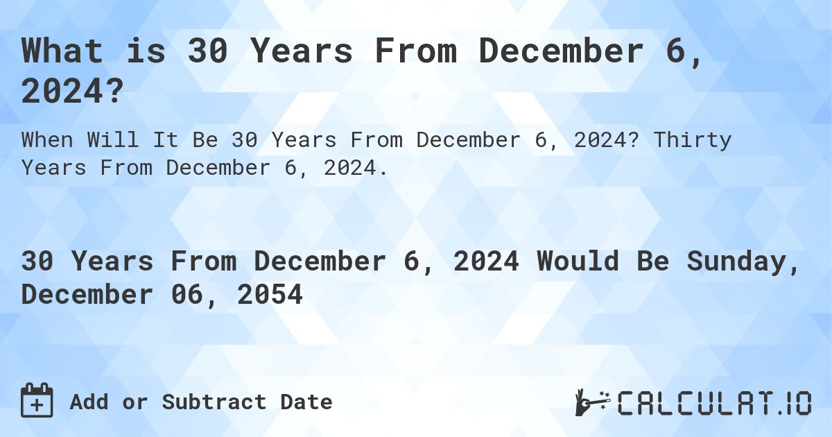 What is 30 Years From December 6, 2024?. Thirty Years From December 6, 2024.