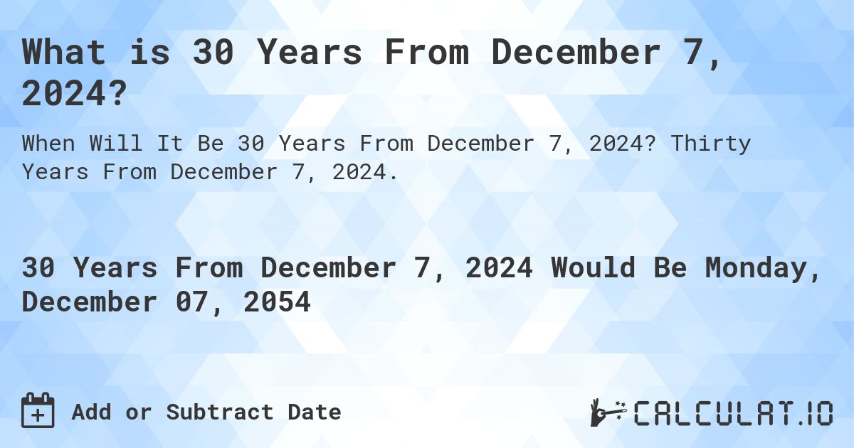 What is 30 Years From December 7, 2024?. Thirty Years From December 7, 2024.