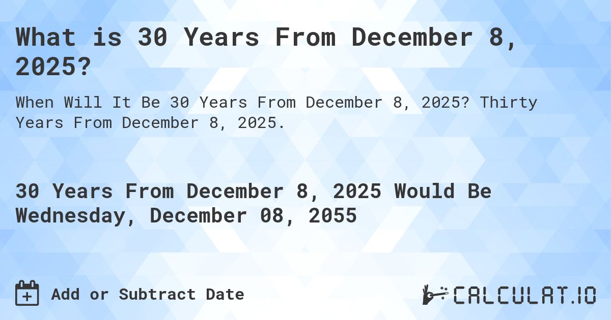 What is 30 Years From December 8, 2025?. Thirty Years From December 8, 2025.