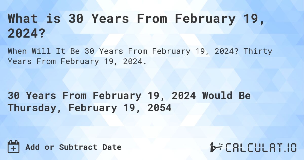 What is 30 Years From February 19, 2024?. Thirty Years From February 19, 2024.