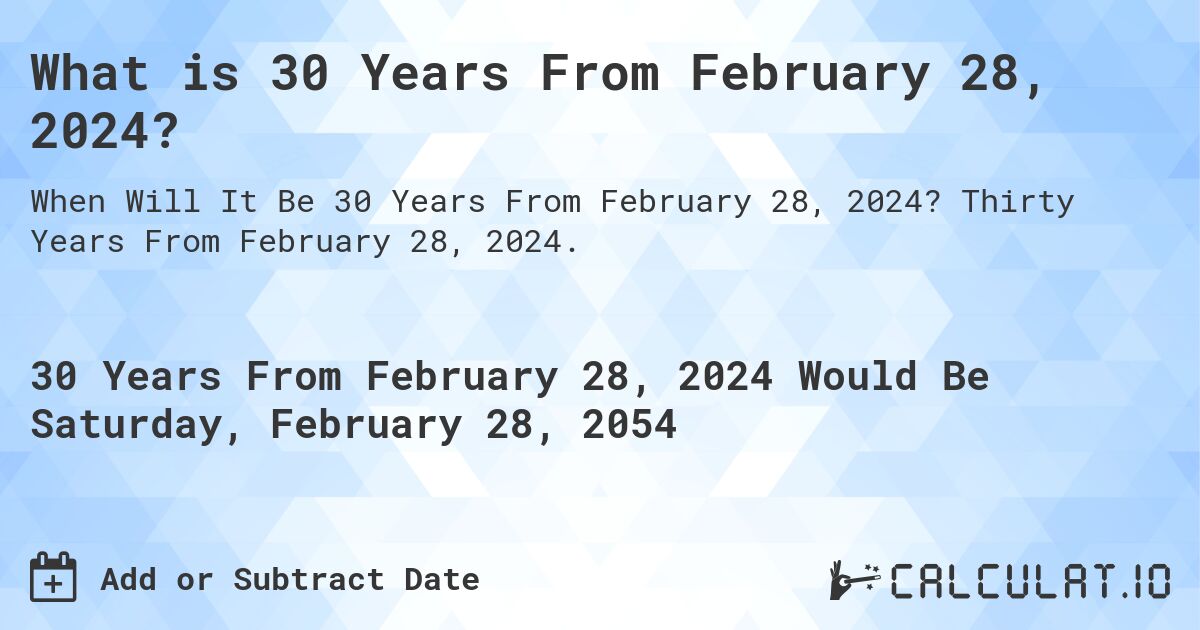 What is 30 Years From February 28, 2024?. Thirty Years From February 28, 2024.