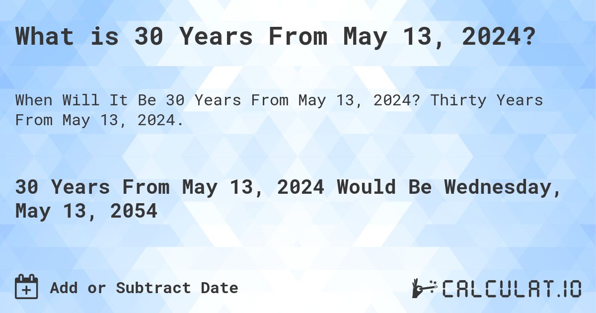 What is 30 Years From May 13, 2024?. Thirty Years From May 13, 2024.