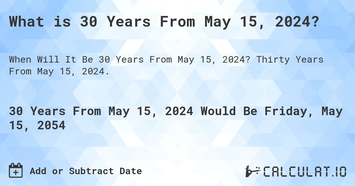 What is 30 Years From May 15, 2024?. Thirty Years From May 15, 2024.