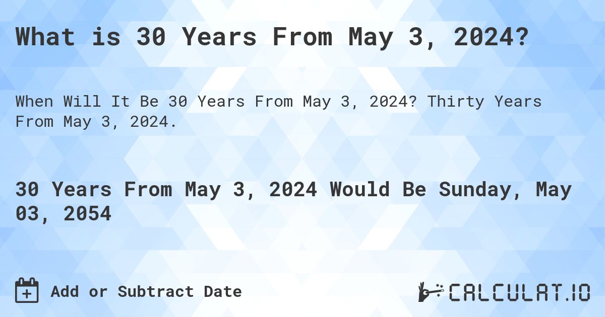 What is 30 Years From May 3, 2024?. Thirty Years From May 3, 2024.