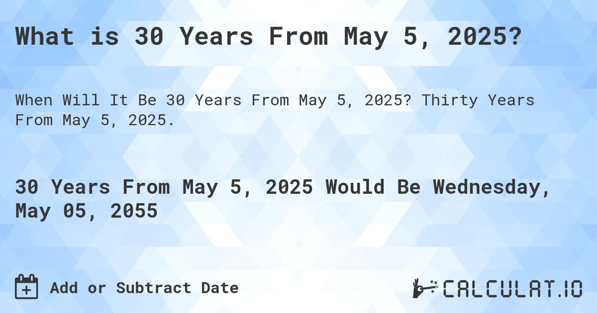 What is 30 Years From May 5, 2025?. Thirty Years From May 5, 2025.
