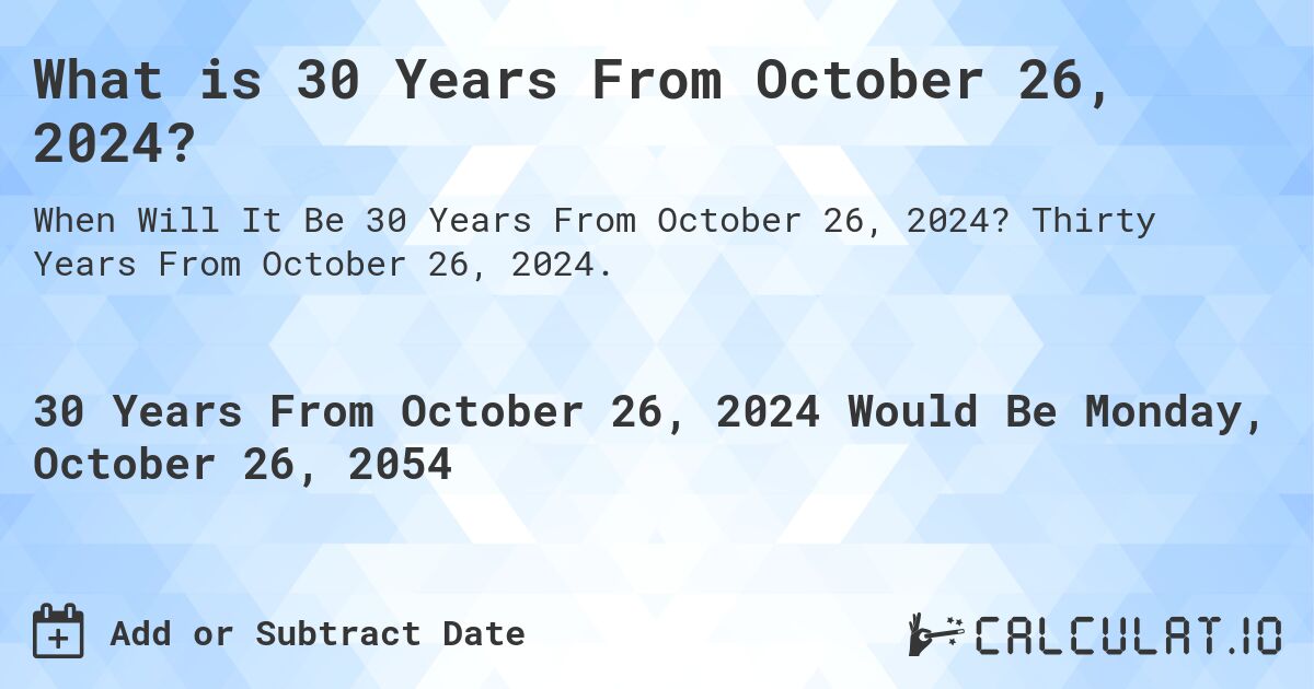 What is 30 Years From October 26, 2024?. Thirty Years From October 26, 2024.