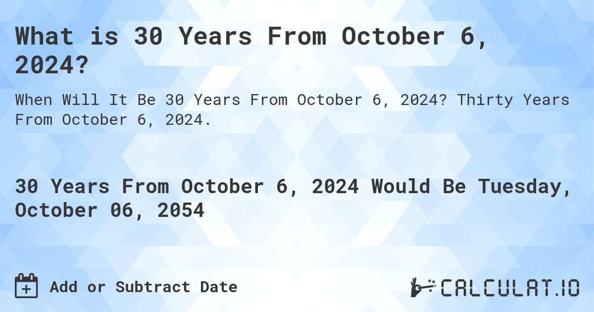 What is 30 Years From October 6, 2024?. Thirty Years From October 6, 2024.