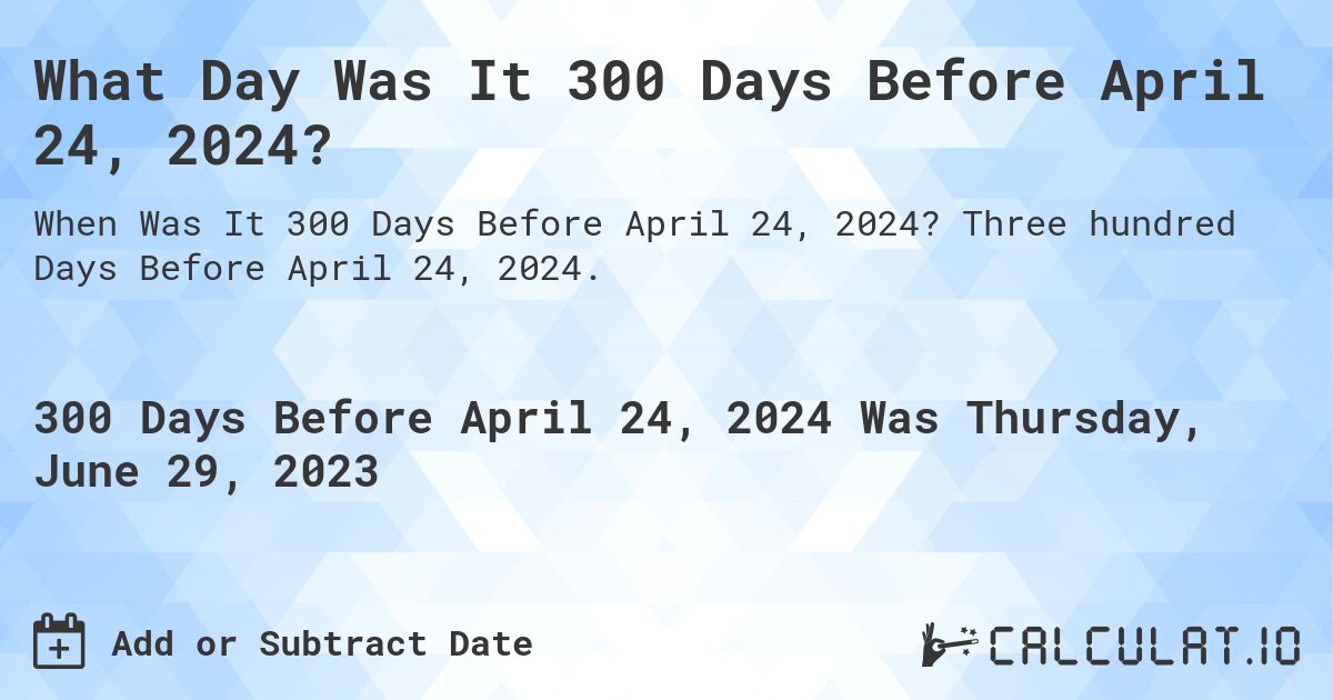 What Day Was It 300 Days Before April 24, 2024?. Three hundred Days Before April 24, 2024.