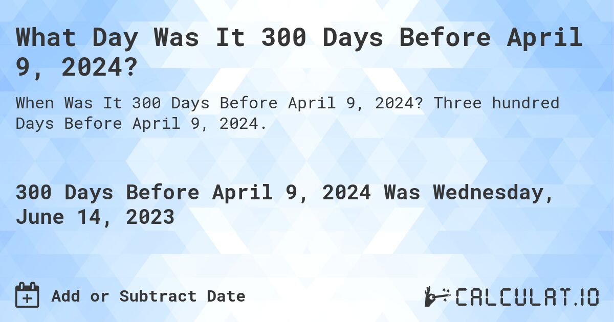 What Day Was It 300 Days Before April 9, 2024?. Three hundred Days Before April 9, 2024.