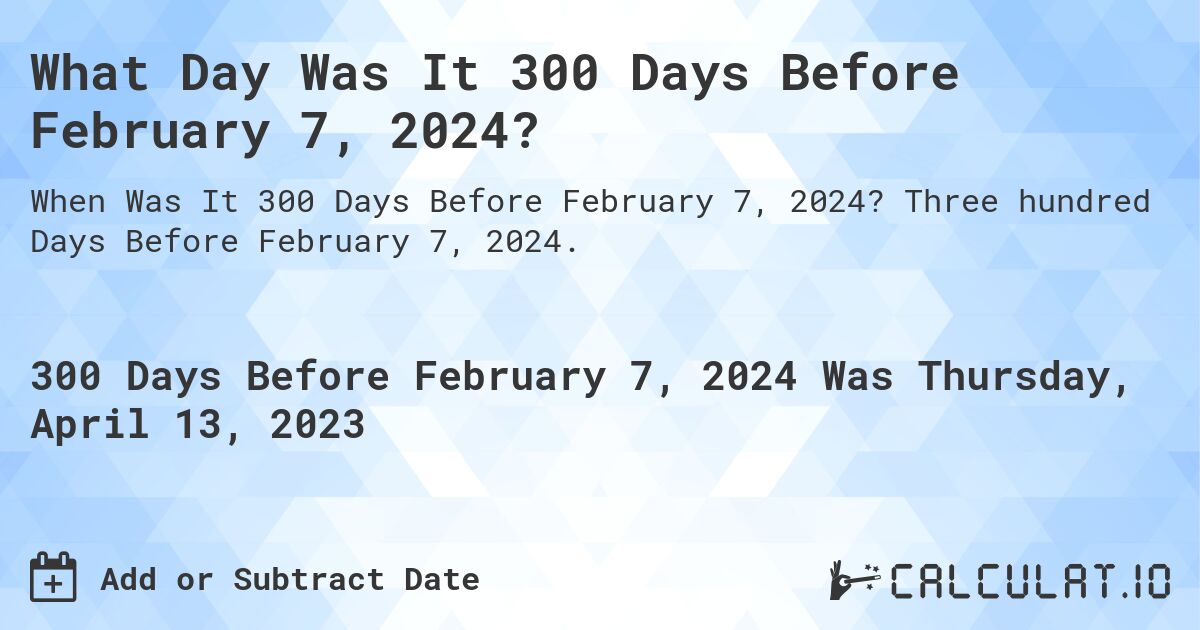 What Day Was It 300 Days Before February 7, 2024?. Three hundred Days Before February 7, 2024.