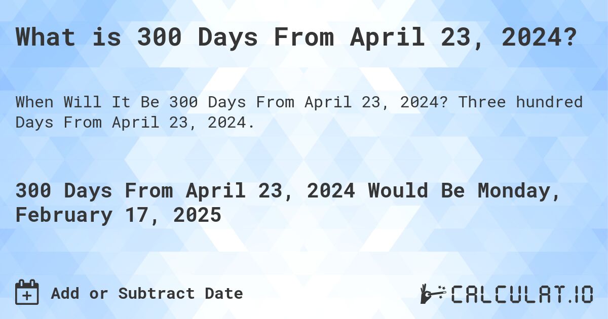 What is 300 Days From April 23, 2024?. Three hundred Days From April 23, 2024.