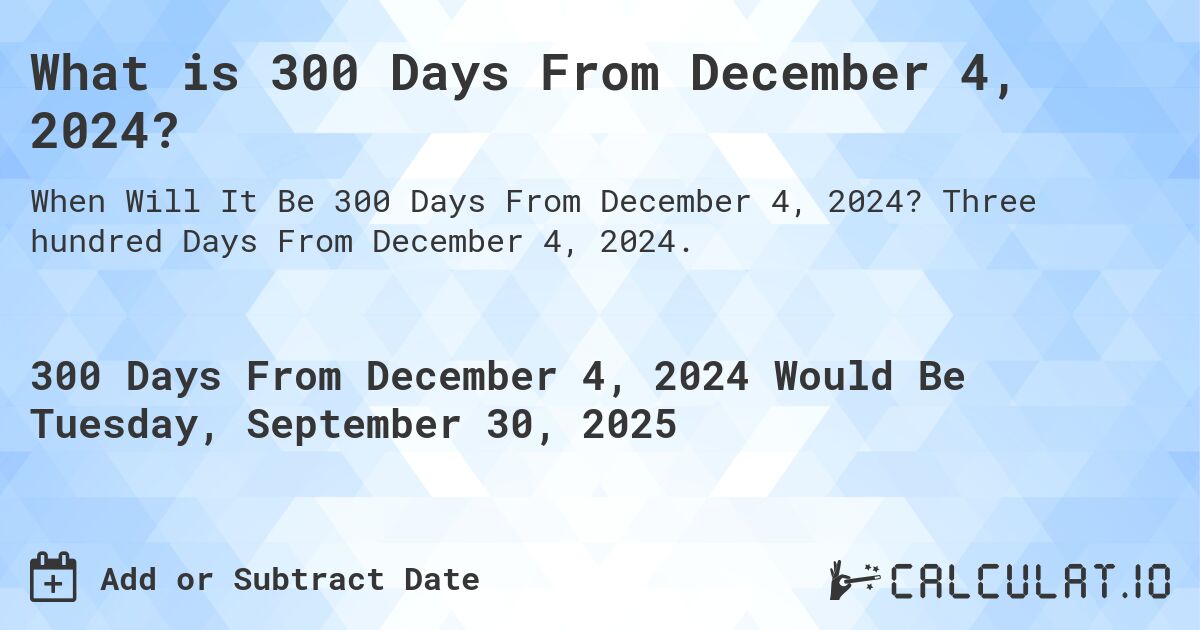 What is 300 Days From December 4, 2024?. Three hundred Days From December 4, 2024.
